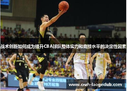 战术创新如何成为提升CBA球队整体实力和竞技水平的决定性因素
