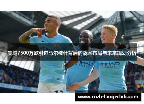 曼城7500万欧引进马尔穆什背后的战术布局与未来规划分析