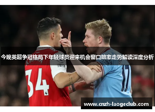 今晚英超争冠格局下年轻球员迎来机会窗口赔率走势解读深度分析 今晚英超争冠格局下年轻球员迎来机会窗口赔率走势解读深度分析