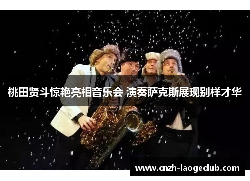 桃田贤斗惊艳亮相音乐会 演奏萨克斯展现别样才华 桃田贤斗惊艳亮相音乐会 演奏萨克斯展现别样才华