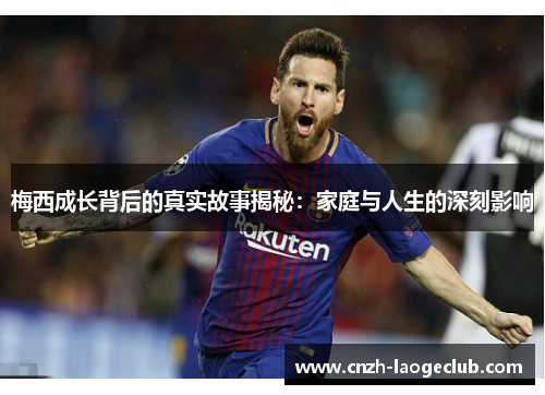 梅西成长背后的真实故事揭秘:家庭与人生的深刻影响 梅西成长背后的真实故事揭秘:家庭与人生的深刻影响
