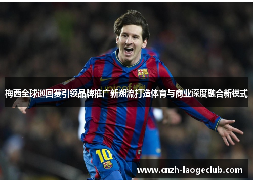 梅西全球巡回赛引领品牌推广新潮流打造体育与商业深度融合新模式 梅西全球巡回赛引领品牌推广新潮流打造体育与商业深度融合新模式