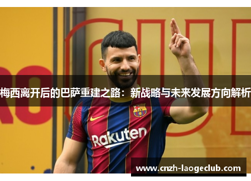 梅西离开后的巴萨重建之路：新战略与未来发展方向解析