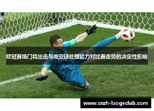 欧冠赛场门将出击与高空球处理能力对比赛走势的决定性影响 欧冠赛场门将出击与高空球处理能力对比赛走势的决定性影响