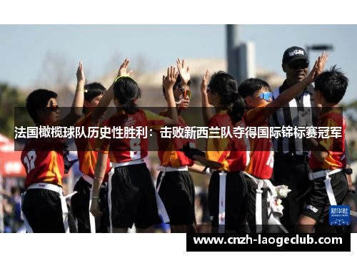 法国橄榄球队历史性胜利:击败新西兰队夺得国际锦标赛冠军 法国橄榄球队历史性胜利:击败新西兰队夺得国际锦标赛冠军