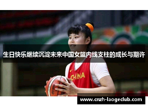 生日快乐继续沉淀未来中国女篮内线支柱的成长与期许 生日快乐继续沉淀未来中国女篮内线支柱的成长与期许