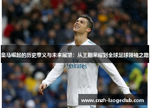 皇马崛起的历史意义与未来展望:从王朝荣耀到全球足球领袖之路 皇马崛起的历史意义与未来展望:从王朝荣耀到全球足球领袖之路