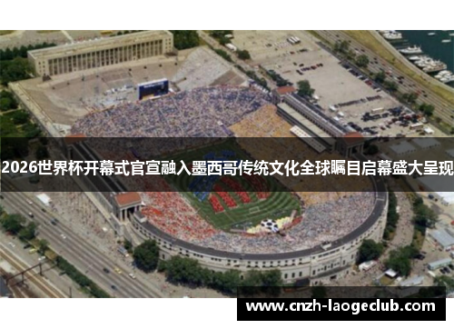 2026世界杯开幕式官宣融入墨西哥传统文化全球瞩目启幕盛大呈现 2026世界杯开幕式官宣融入墨西哥传统文化全球瞩目启幕盛大呈现