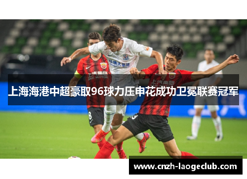 上海海港中超豪取96球力压申花成功卫冕联赛冠军