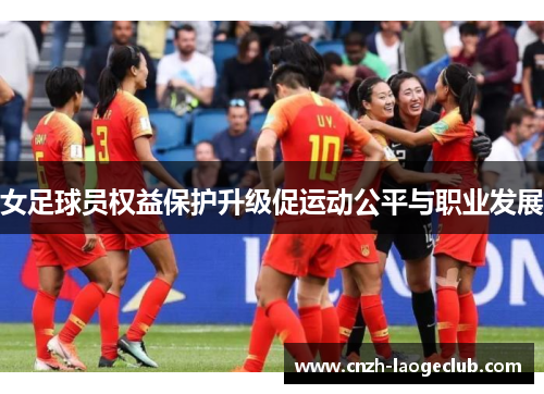 女足球员权益保护升级促运动公平与职业发展 女足球员权益保护升级促运动公平与职业发展