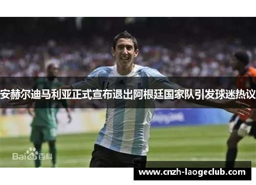 安赫尔迪马利亚正式宣布退出阿根廷国家队引发球迷热议
