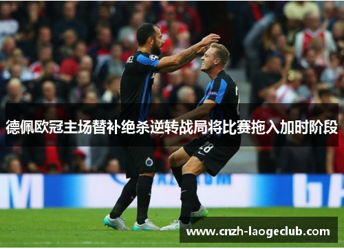 德佩欧冠主场替补绝杀逆转战局将比赛拖入加时阶段 德佩欧冠主场替补绝杀逆转战局将比赛拖入加时阶段