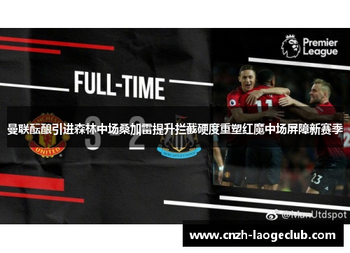 曼联酝酿引进森林中场桑加雷提升拦截硬度重塑红魔中场屏障新赛季