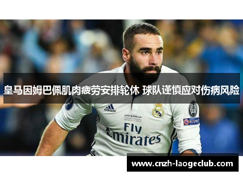 皇马因姆巴佩肌肉疲劳安排轮休 球队谨慎应对伤病风险