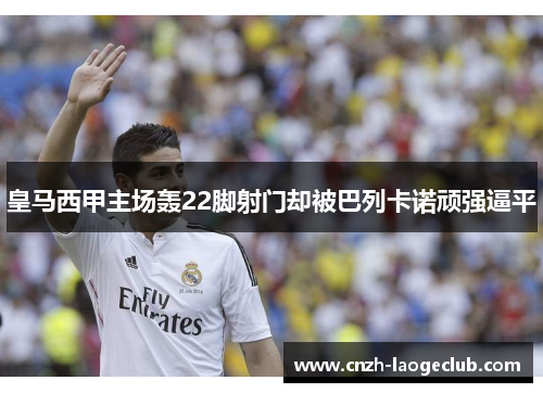 皇马西甲主场轰22脚射门却被巴列卡诺顽强逼平 皇马西甲主场轰22脚射门却被巴列卡诺顽强逼平