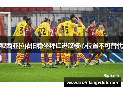 穆西亚拉依旧稳坐拜仁进攻核心位置不可替代