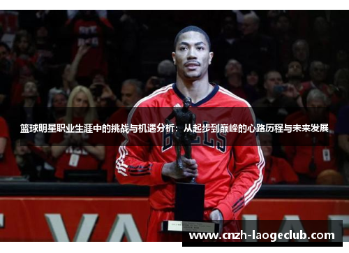 篮球明星职业生涯中的挑战与机遇分析:从起步到巅峰的心路历程与未来发展 篮球明星职业生涯中的挑战与机遇分析:从起步到巅峰的心路历程与未来发展