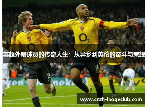 英超外籍球员的传奇人生：从异乡到英伦的奋斗与荣耀