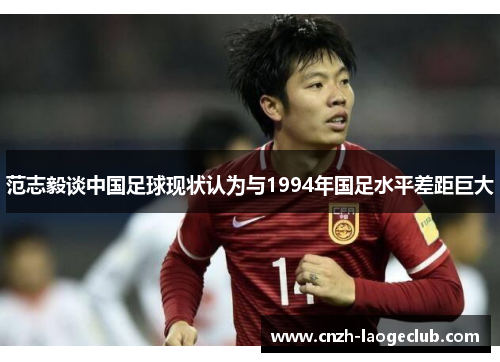 范志毅谈中国足球现状认为与1994年国足水平差距巨大