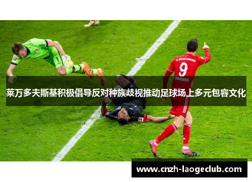 莱万多夫斯基积极倡导反对种族歧视推动足球场上多元包容文化