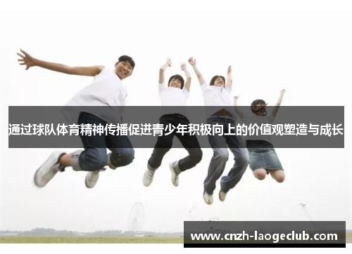 通过球队体育精神传播促进青少年积极向上的价值观塑造与成长 通过球队体育精神传播促进青少年积极向上的价值观塑造与成长