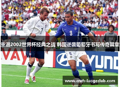重温2002世界杯经典之战 韩国逆袭葡萄牙书写传奇篇章 重温2002世界杯经典之战 韩国逆袭葡萄牙书写传奇篇章