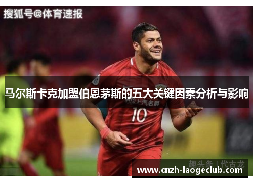 马尔斯卡克加盟伯恩茅斯的五大关键因素分析与影响 马尔斯卡克加盟伯恩茅斯的五大关键因素分析与影响
