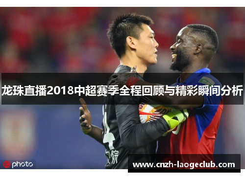 龙珠直播2018中超赛季全程回顾与精彩瞬间分析 龙珠直播2018中超赛季全程回顾与精彩瞬间分析