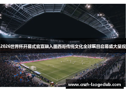 2026世界杯开幕式官宣融入墨西哥传统文化全球瞩目启幕盛大呈现 2026世界杯开幕式官宣融入墨西哥传统文化全球瞩目启幕盛大呈现