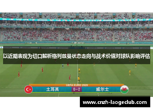 以近期表现为切口解析格列兹曼状态走向与战术价值对球队影响评估 以近期表现为切口解析格列兹曼状态走向与战术价值对球队影响评估